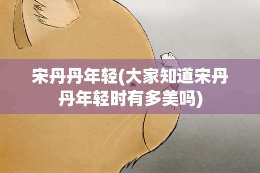 宋丹丹年轻(大家知道宋丹丹年轻时有多美吗)