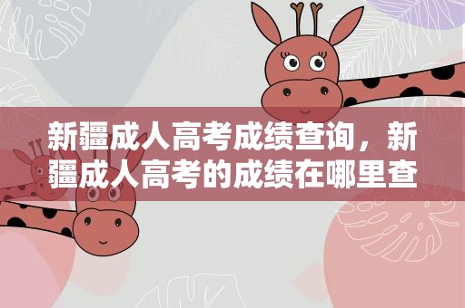 新疆成人高考成绩查询，新疆成人高考的成绩在哪里查