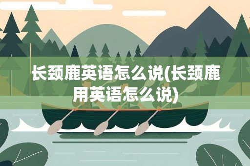 长颈鹿英语怎么说(长颈鹿用英语怎么说)