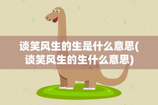 谈笑风生的生是什么意思(谈笑风生的生什么意思)