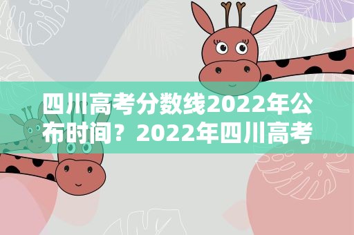 四川高考分数线2022年公布时间？2022年四川高考分数线几点公布