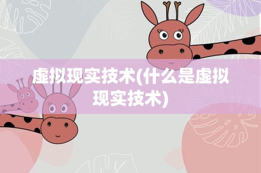 虚拟现实技术(什么是虚拟现实技术)