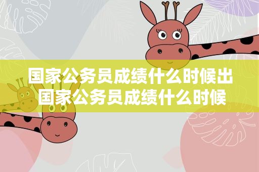 国家公务员成绩什么时候出 国家公务员成绩什么时候出来