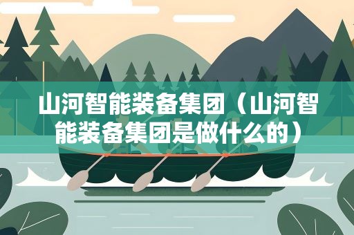 山河智能装备集团（山河智能装备集团是做什么的）