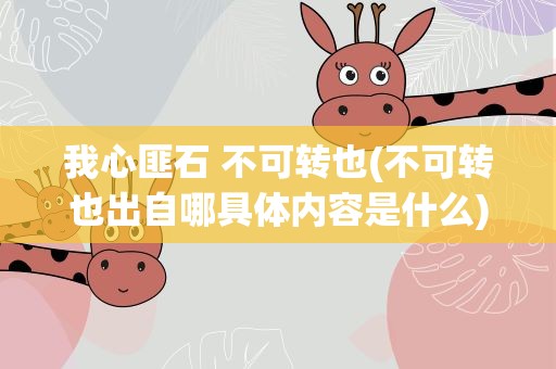 我心匪石 不可转也(不可转也出自哪具体内容是什么)