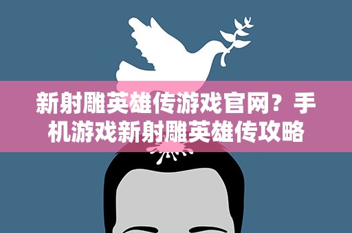 新射雕英雄传游戏官网？手机游戏新射雕英雄传攻略