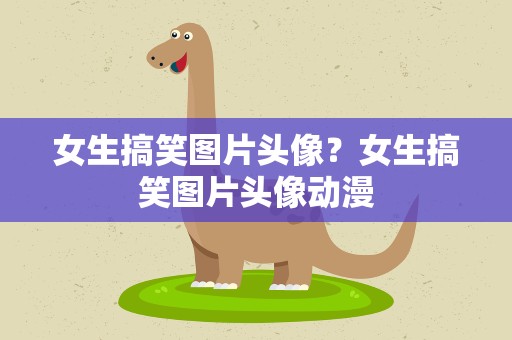 女生搞笑图片头像？女生搞笑图片头像动漫