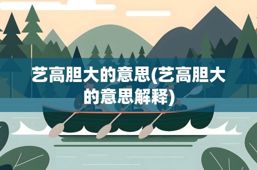 艺高胆大的意思(艺高胆大的意思解释)