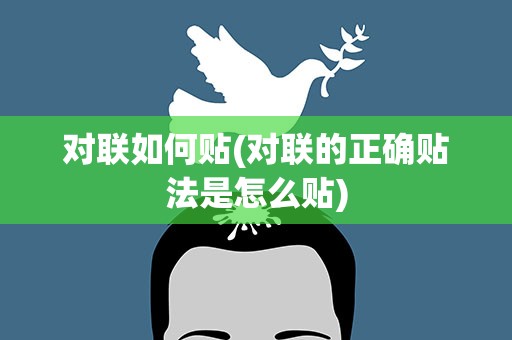对联如何贴(对联的正确贴法是怎么贴)