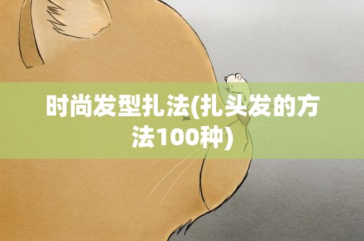 时尚发型扎法(扎头发的方法100种)