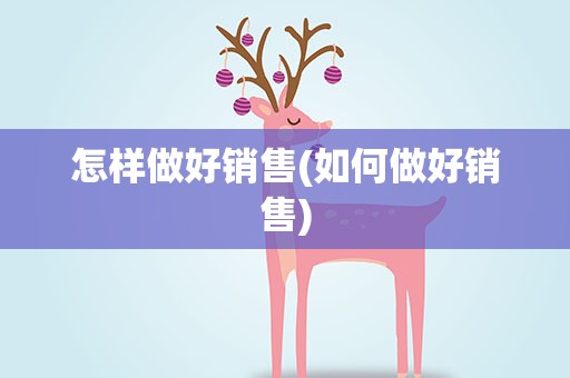 怎样做好销售(如何做好销售)