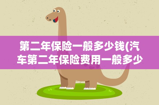 第二年保险一般多少钱(汽车第二年保险费用一般多少钱)