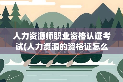 人力资源师职业资格认证考试(人力资源的资格证怎么考)