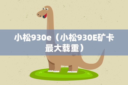 小松930e（小松930E矿卡最大载重）