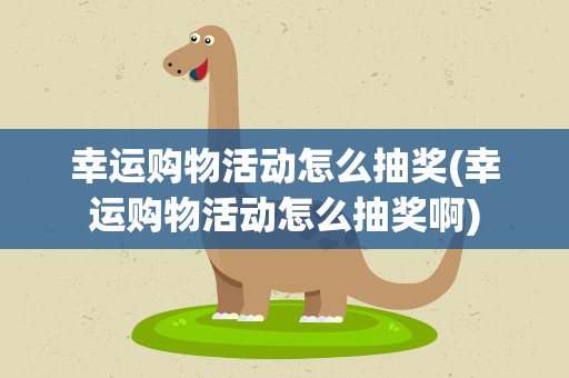 幸运购物活动怎么抽奖(幸运购物活动怎么抽奖啊)