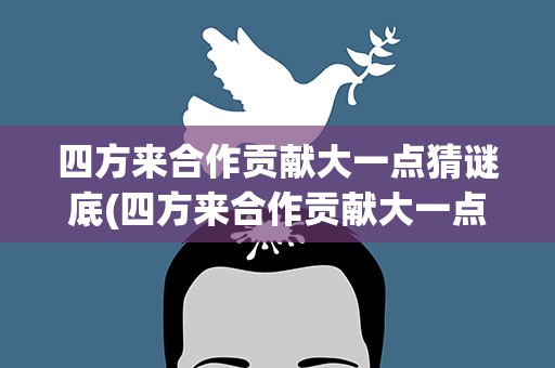 四方来合作贡献大一点猜谜底(四方来合作贡献大一点猜字谜)