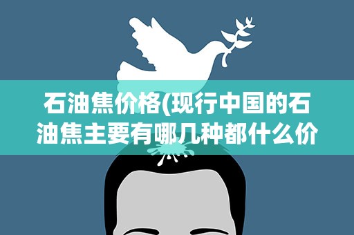 石油焦价格(现行中国的石油焦主要有哪几种都什么价位)