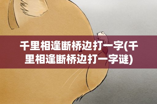 千里相逢断桥边打一字(千里相逢断桥边打一字谜)