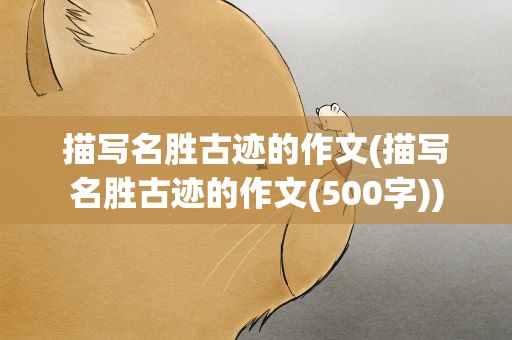 描写名胜古迹的作文(描写名胜古迹的作文(500字))