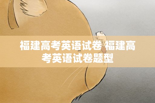 福建高考英语试卷 福建高考英语试卷题型