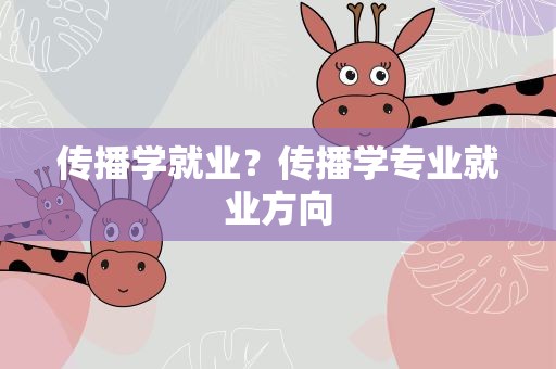 传播学就业？传播学专业就业方向