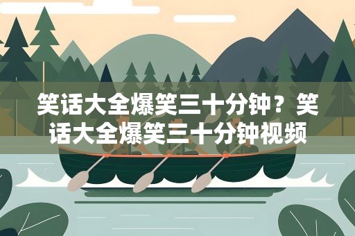 笑话大全爆笑三十分钟？笑话大全爆笑三十分钟视频