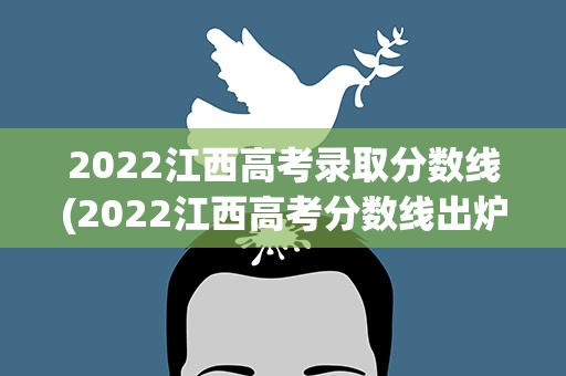 2022江西高考录取分数线(2022江西高考分数线出炉)
