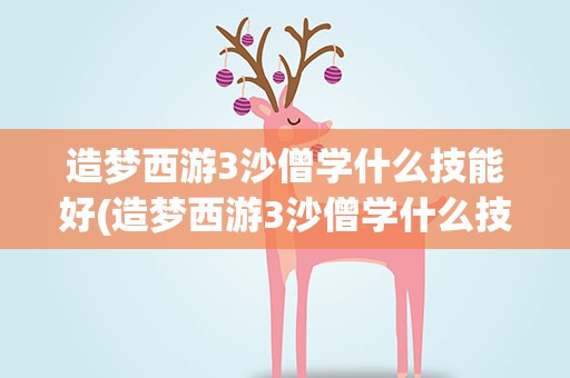 造梦西游3沙僧学什么技能好(造梦西游3沙僧学什么技能)
