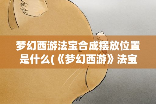 梦幻西游法宝合成摆放位置是什么(《梦幻西游》法宝合成位置怎么摆放)