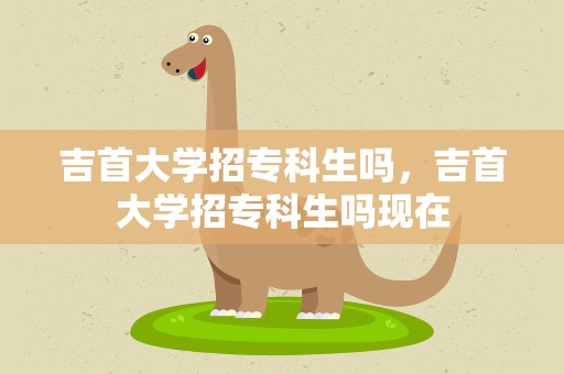 吉首大学招专科生吗，吉首大学招专科生吗现在