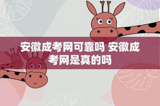 安徽成考网可靠吗 安徽成考网是真的吗