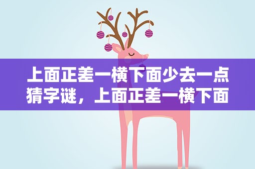 上面正差一横下面少去一点猜字谜，上面正差一横下面少去一点猜字谜语