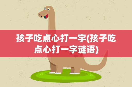 孩子吃点心打一字(孩子吃点心打一字谜语)