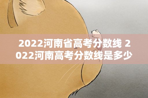 2022河南省高考分数线 2022河南高考分数线是多少
