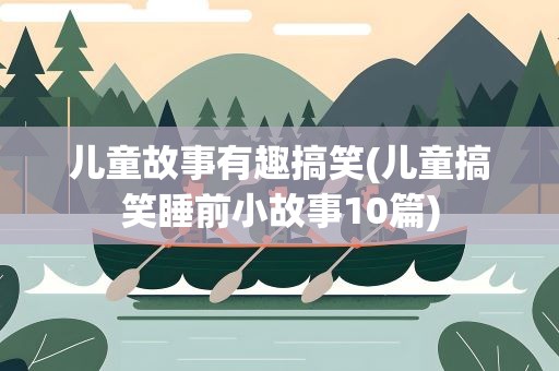 儿童故事有趣搞笑(儿童搞笑睡前小故事10篇)