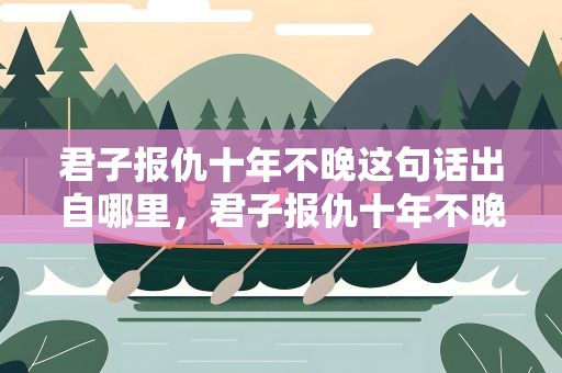 君子报仇十年不晚这句话出自哪里，君子报仇十年不晚这句话出自哪里呢