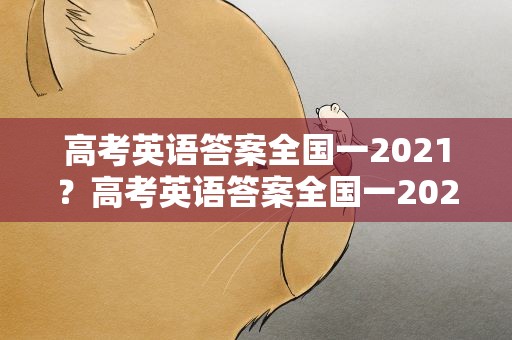 高考英语答案全国一2021？高考英语答案全国一2022