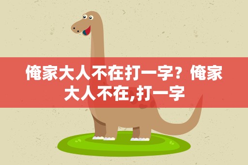 俺家大人不在打一字？俺家大人不在,打一字
