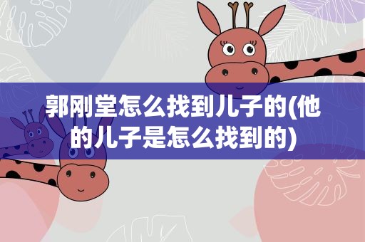 郭刚堂怎么找到儿子的(他的儿子是怎么找到的)