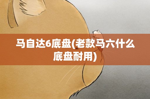 马自达6底盘(老款马六什么底盘耐用)