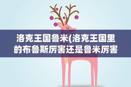 洛克王国鲁米(洛克王国里的布鲁斯厉害还是鲁米厉害)