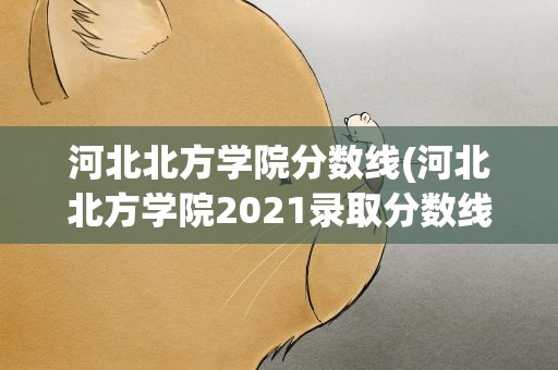 河北北方学院分数线(河北北方学院2021录取分数线)