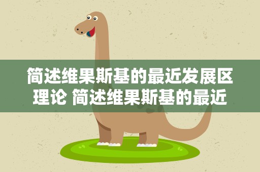 简述维果斯基的最近发展区理论 简述维果斯基的最近发展区理论及启示