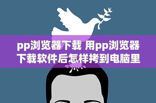 pp浏览器下载 用pp浏览器下载软件后怎样拷到电脑里