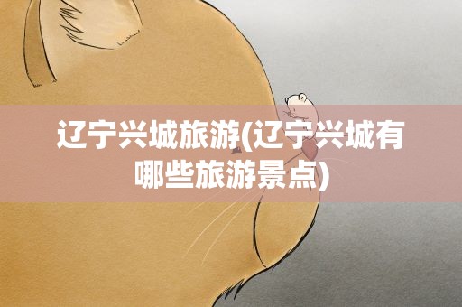 辽宁兴城旅游(辽宁兴城有哪些旅游景点)