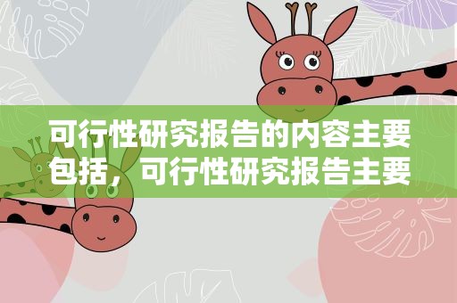 可行性研究报告的内容主要包括，可行性研究报告主要要包含哪些内容