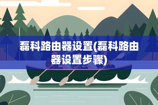 磊科路由器设置(磊科路由器设置步骤)