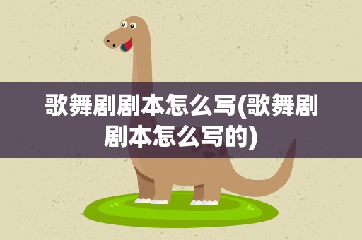 歌舞剧剧本怎么写(歌舞剧剧本怎么写的)