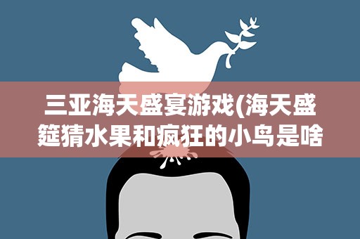 三亚海天盛宴游戏(海天盛筵猜水果和疯狂的小鸟是啥意思)