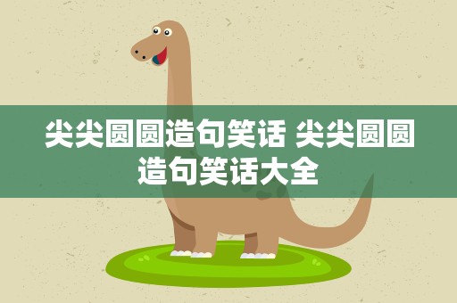 尖尖圆圆造句笑话 尖尖圆圆造句笑话大全